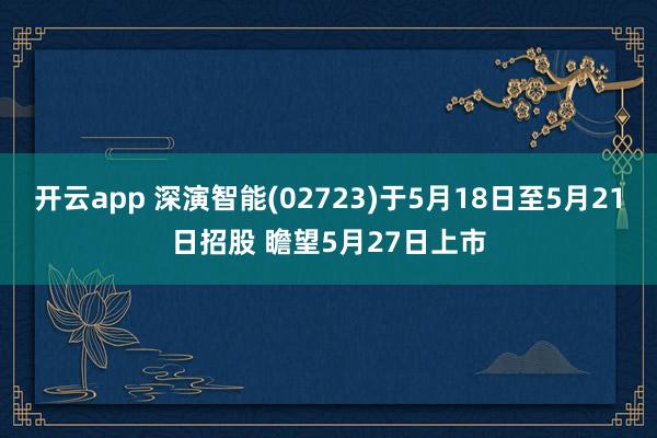 开云app 深演智能(02723)于5月18日至5月21日招股 瞻望5月27日上市