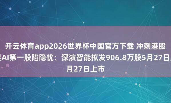 开云体育app2026世界杯中国官方下载 冲刺港股方案AI第一股陷隐忧:深演智能拟发906.8万股5月27日上市
