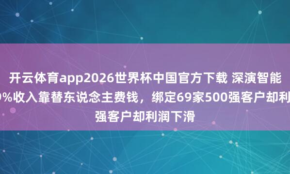 开云体育app2026世界杯中国官方下载 深演智能:87.9%收入靠替东说念主费钱,绑定69家500强客户却利润下滑