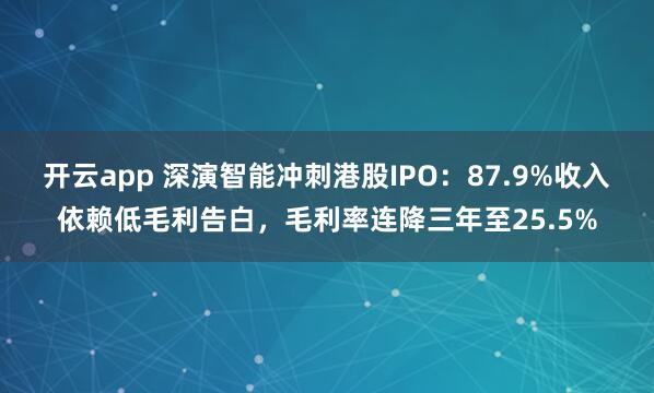 开云app 深演智能冲刺港股IPO:87.9%收入依赖低毛利告白,毛利率连降三年至25.5%