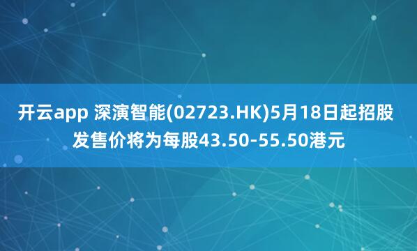 开云app 深演智能(02723.HK)5月18日起招股 发售价将为每股43.50-55.50港元