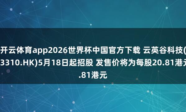 开云体育app2026世界杯中国官方下载 云英谷科技(03310.HK)5月18日起招股 发售价将为每股20.81港元