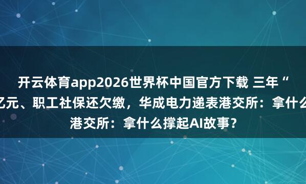 开云体育app2026世界杯中国官方下载 三年“流血”近1.3亿元、职工社保还欠缴,华成电力递表港交所:拿什么撑起AI故事?