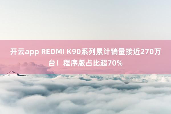 开云app REDMI K90系列累计销量接近270万台!程序版占比超70%