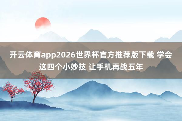 开云体育app2026世界杯官方推荐版下载 学会这四个小妙技 让手机再战五年