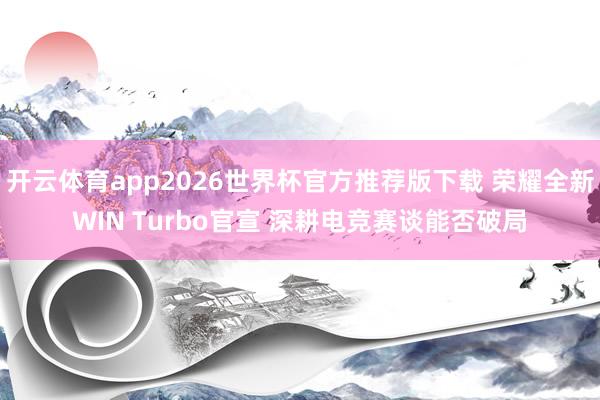 开云体育app2026世界杯官方推荐版下载 荣耀全新WIN Turbo官宣 深耕电竞赛谈能否破局