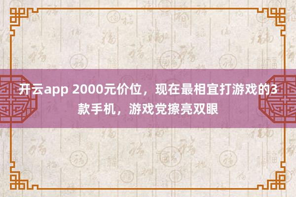 开云app 2000元价位,现在最相宜打游戏的3款手机,游戏党擦亮双眼