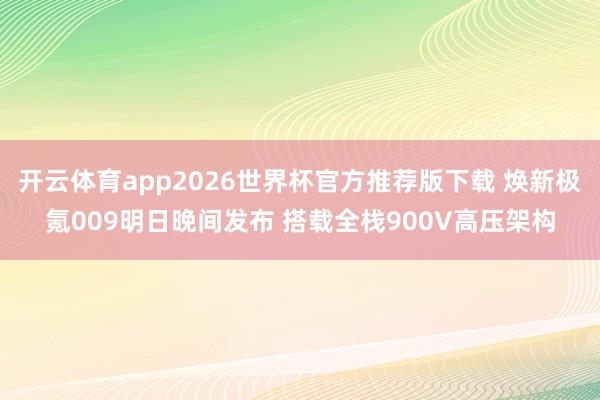 开云体育app2026世界杯官方推荐版下载 焕新极氪009明日晚间发布 搭载全栈900V高压架构