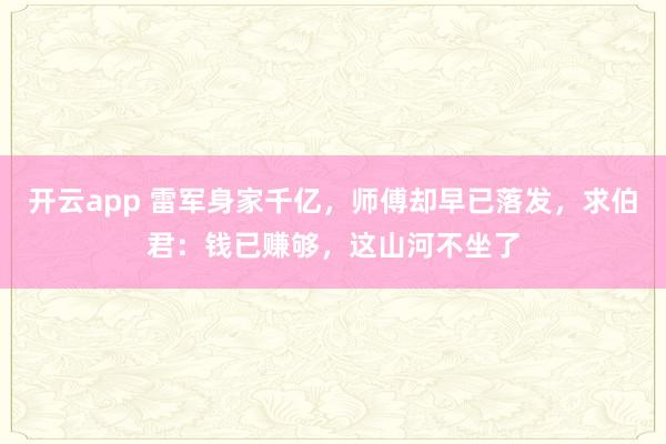 开云app 雷军身家千亿,师傅却早已落发,求伯君:钱已赚够,这山河不坐了