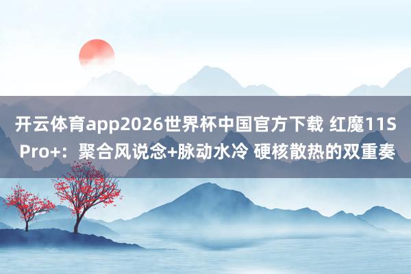 开云体育app2026世界杯中国官方下载 红魔11S Pro+:聚合风说念+脉动水冷 硬核散热的双重奏