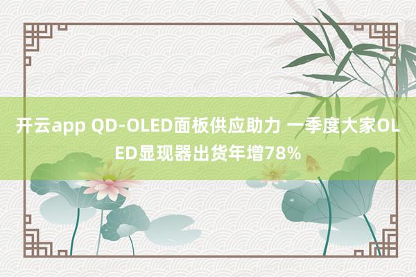 开云app QD-OLED面板供应助力 一季度大家OLED显现器出货年增78%