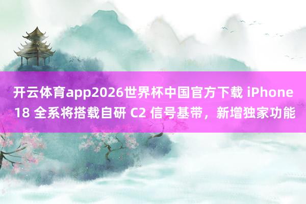 开云体育app2026世界杯中国官方下载 iPhone 18 全系将搭载自研 C2 信号基带,新增独家功能