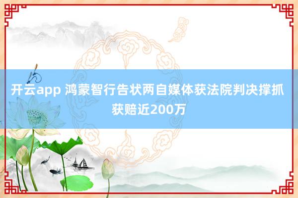 开云app 鸿蒙智行告状两自媒体获法院判决撑抓 获赔近200万