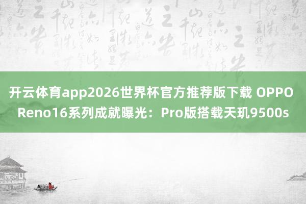 开云体育app2026世界杯官方推荐版下载 OPPO Reno16系列成就曝光:Pro版搭载天玑9500s