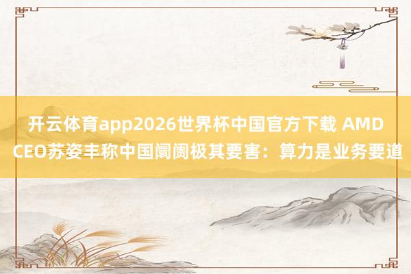开云体育app2026世界杯中国官方下载 AMD CEO苏姿丰称中国阛阓极其要害:算力是业务要道