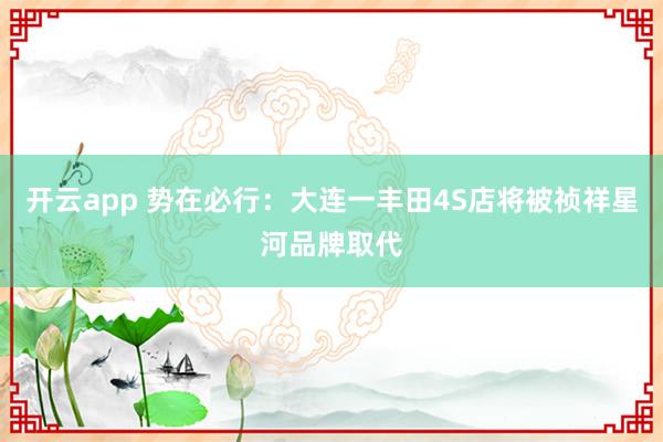 开云app 势在必行:大连一丰田4S店将被祯祥星河品牌取代