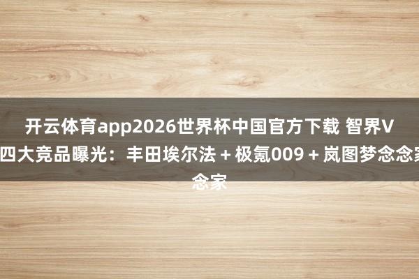 开云体育app2026世界杯中国官方下载 智界V9四大竞品曝光:丰田埃尔法+极氪009+岚图梦念念家