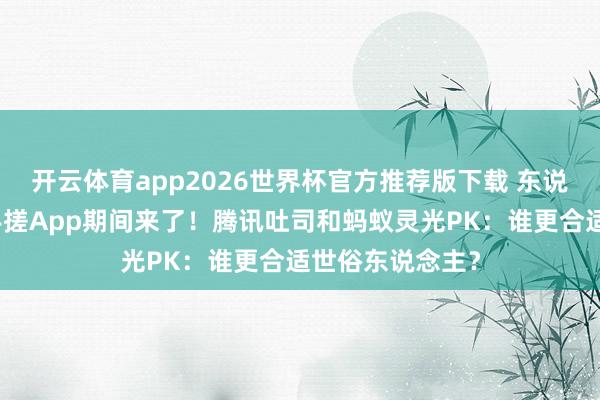 开云体育app2026世界杯官方推荐版下载 东说念主东说念主手搓App期间来了!腾讯吐司和蚂蚁灵光PK:谁更合适世俗东说念主?