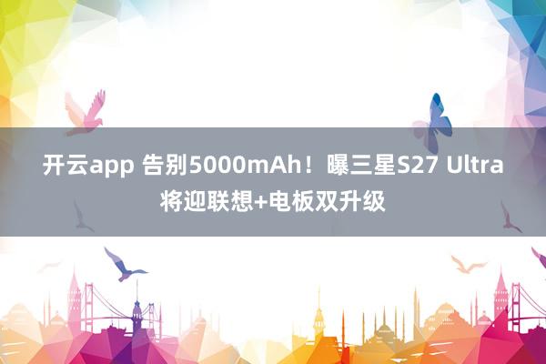 开云app 告别5000mAh!曝三星S27 Ultra将迎联想+电板双升级