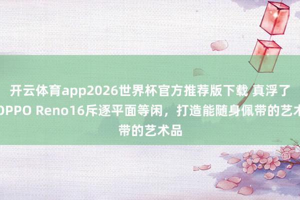 开云体育app2026世界杯官方推荐版下载 真浮了!OPPO Reno16斥逐平面等闲,打造能随身佩带的艺术品