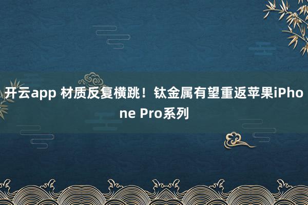 开云app 材质反复横跳!钛金属有望重返苹果iPhone Pro系列