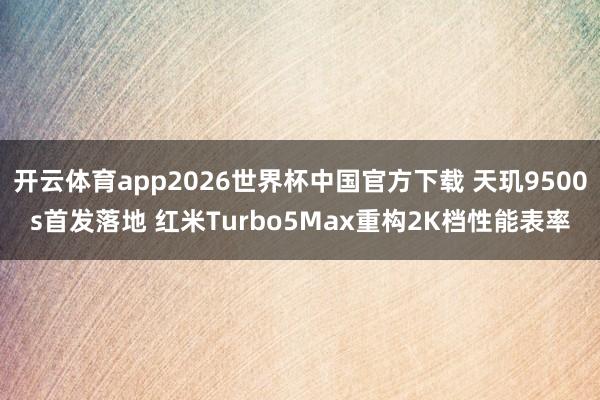 开云体育app2026世界杯中国官方下载 天玑9500s首发落地 红米Turbo5Max重构2K档性能表率