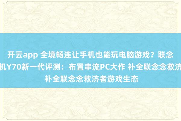 开云app 全境畅连让手机也能玩电脑游戏?联念念救济者手机Y70新一代评测:布置串流PC大作 补全联念念救济者游戏生态
