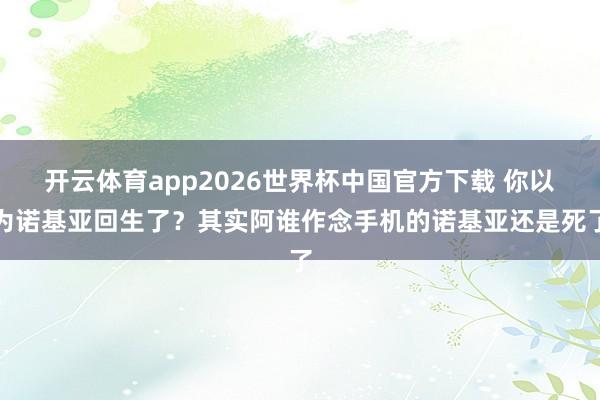 开云体育app2026世界杯中国官方下载 你以为诺基亚回生了?其实阿谁作念手机的诺基亚还是死了