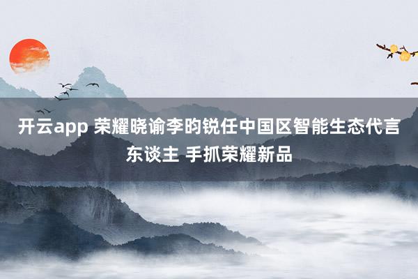 开云app 荣耀晓谕李昀锐任中国区智能生态代言东谈主 手抓荣耀新品