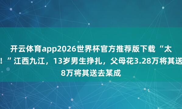 开云体育app2026世界杯官方推荐版下载 “太炸裂了!”江西九江,13岁男生挣扎,父母花3.28万将其送去某成