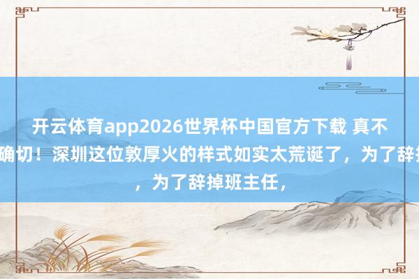 开云体育app2026世界杯中国官方下载 真不敢信这是确切!深圳这位敦厚火的样式如实太荒诞了,为了辞掉班主任,