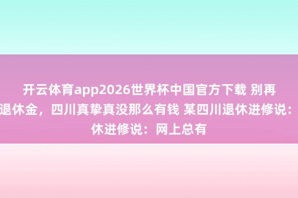 开云体育app2026世界杯中国官方下载 别再外传进修退休金,四川真挚真没那么有钱 某四川退休进修说:网上总有