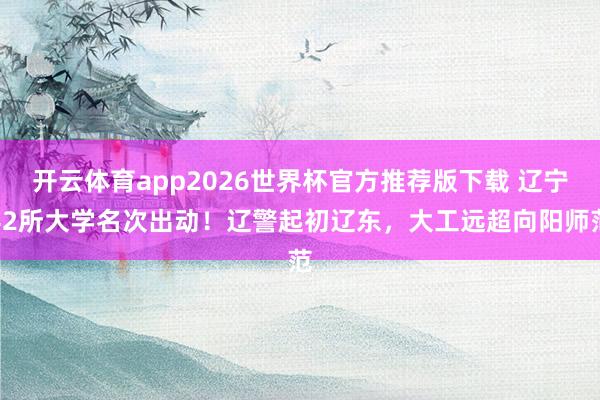 开云体育app2026世界杯官方推荐版下载 辽宁42所大学名次出动!辽警起初辽东,大工远超向阳师范