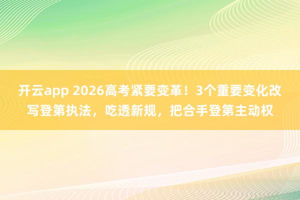 开云app 2026高考紧要变革!3个重要变化改写登第执法,吃透新规,把合手登第主动权