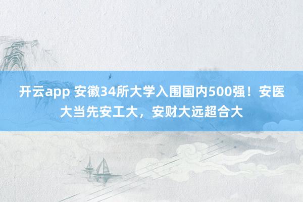开云app 安徽34所大学入围国内500强!安医大当先安工大,安财大远超合大