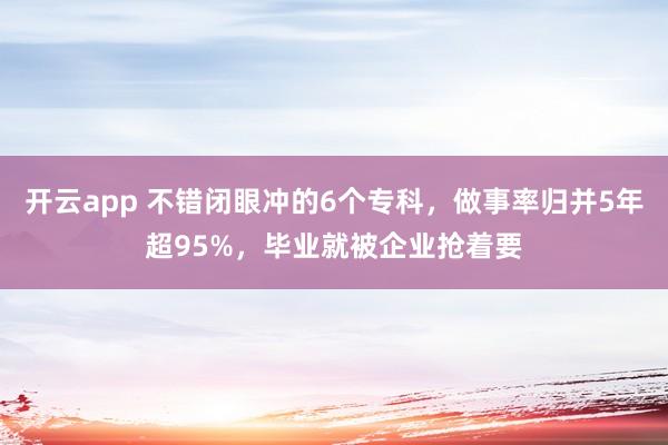 开云app 不错闭眼冲的6个专科,做事率归并5年超95%,毕业就被企业抢着要