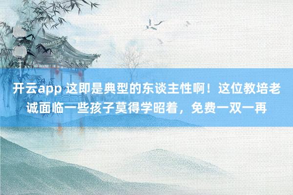 开云app 这即是典型的东谈主性啊!这位教培老诚面临一些孩子莫得学昭着,免费一双一再