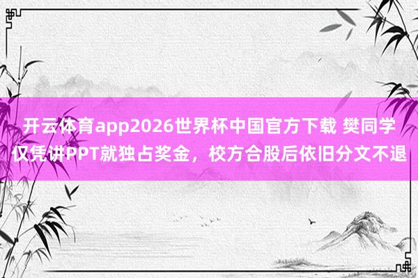 开云体育app2026世界杯中国官方下载 樊同学仅凭讲PPT就独占奖金,校方合股后依旧分文不退