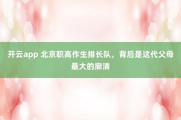 开云app 北京职高作生排长队,背后是这代父母最大的廓清