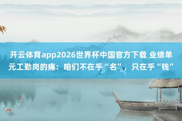 开云体育app2026世界杯中国官方下载 业绩单元工勤岗的痛:咱们不在乎“名”,只在乎“钱”