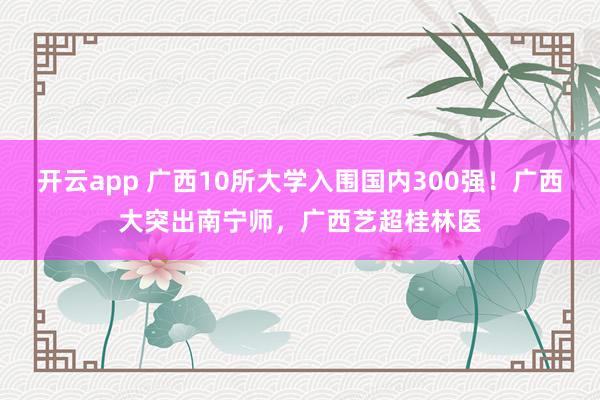 开云app 广西10所大学入围国内300强!广西大突出南宁师,广西艺超桂林医