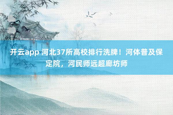 开云app 河北37所高校排行洗牌!河体普及保定院,河民师远超廊坊师
