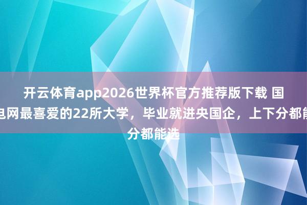 开云体育app2026世界杯官方推荐版下载 国度电网最喜爱的22所大学,毕业就进央国企,上下分都能选
