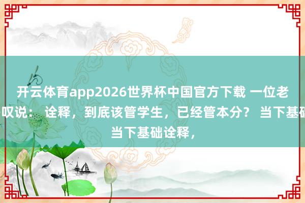 开云体育app2026世界杯中国官方下载 一位老西席嗟叹说: 诠释,到底该管学生,已经管本分? 当下基础诠释,