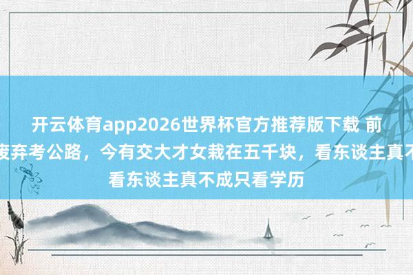 开云体育app2026世界杯官方推荐版下载 前有南审学生废弃考公路,今有交大才女栽在五千块,看东谈主真不成只看学历
