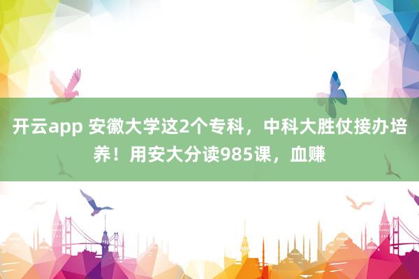 开云app 安徽大学这2个专科,中科大胜仗接办培养!用安大分读985课,血赚