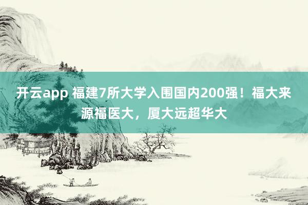 开云app 福建7所大学入围国内200强!福大来源福医大,厦大远超华大