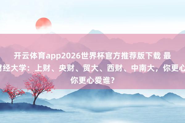开云体育app2026世界杯官方推荐版下载 最佳的财经大学:上财、央财、贸大、西财、中南大,你更心爱谁?