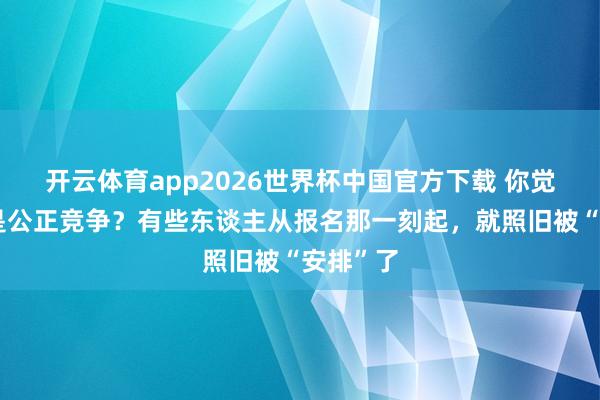 开云体育app2026世界杯中国官方下载 你觉得考编是公正竞争？有些东谈主从报名那一刻起，就照旧被“安排”了
