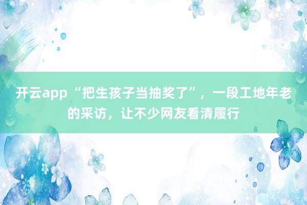 开云app “把生孩子当抽奖了”,一段工地年老的采访,让不少网友看清履行